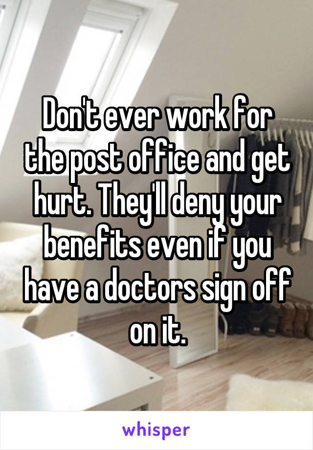 Don't ever work for the post office and get hurt. They'll deny your benefits even if you have a doctors sign off on it.