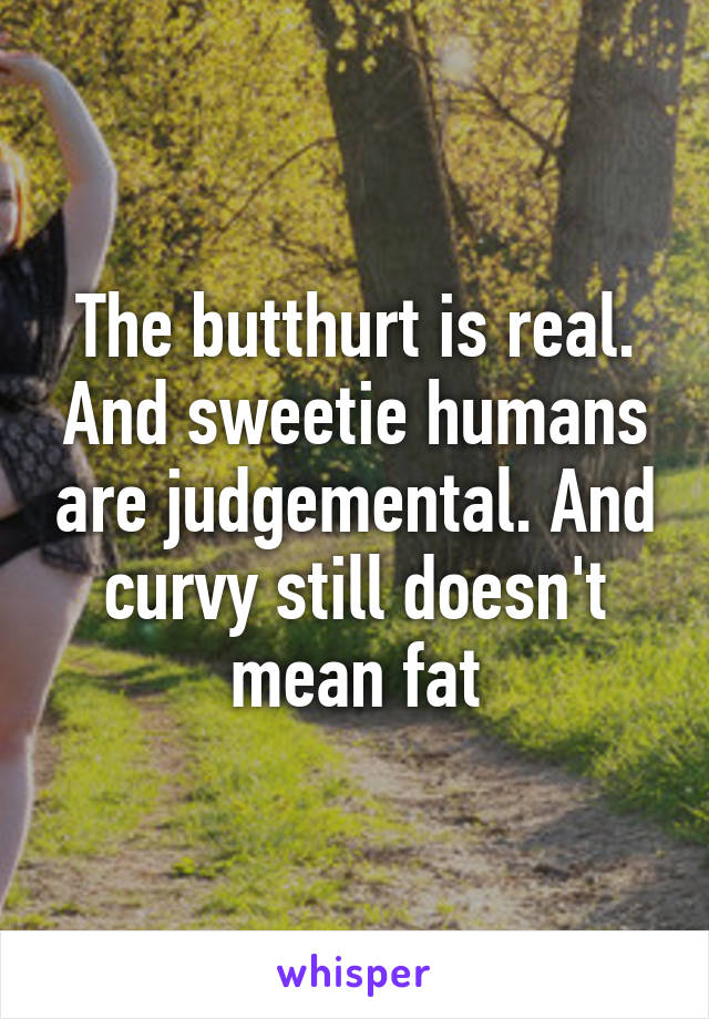 The butthurt is real. And sweetie humans are judgemental. And curvy still doesn't mean fat