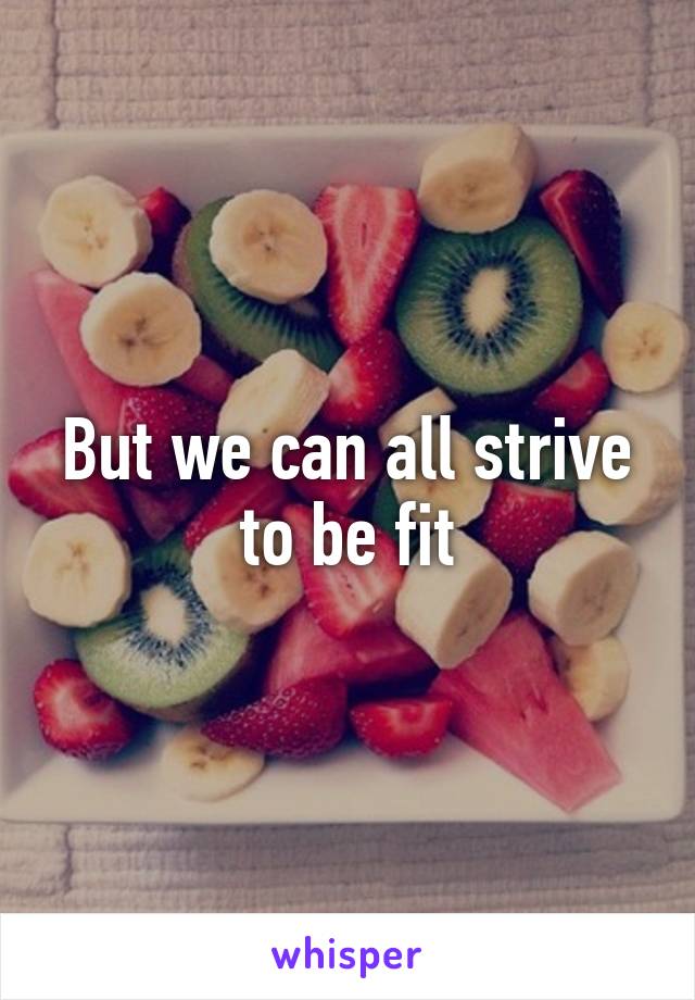 But we can all strive to be fit