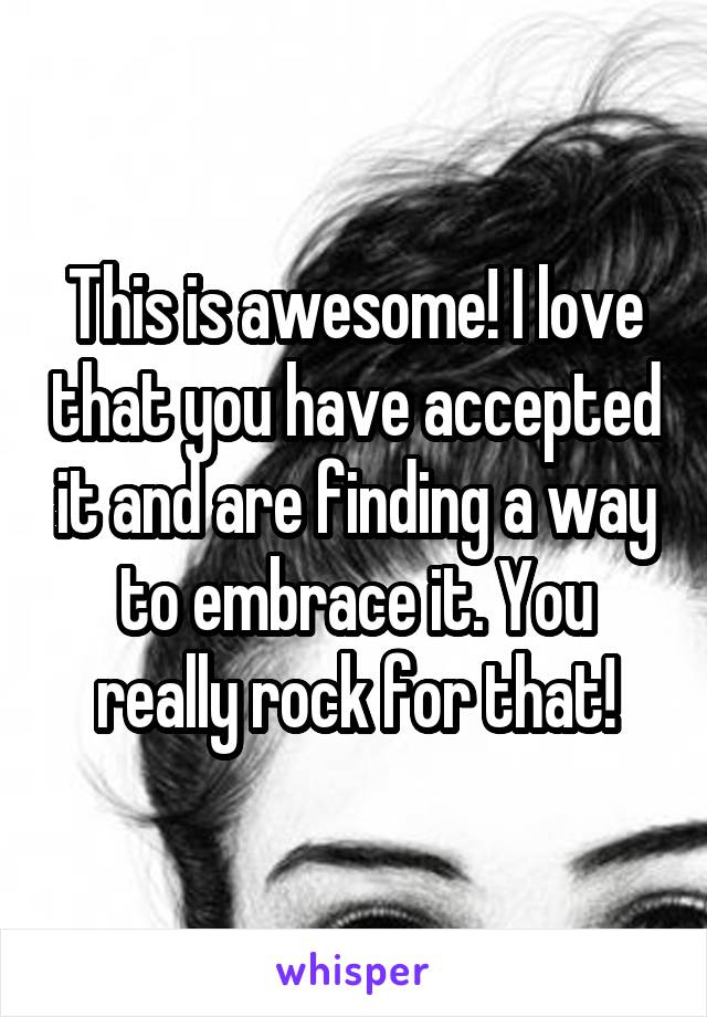 This is awesome! I love that you have accepted it and are finding a way to embrace it. You really rock for that!