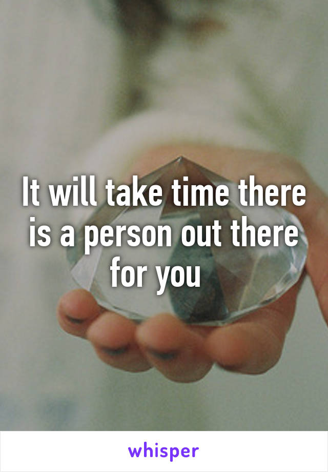 It will take time there is a person out there for you  