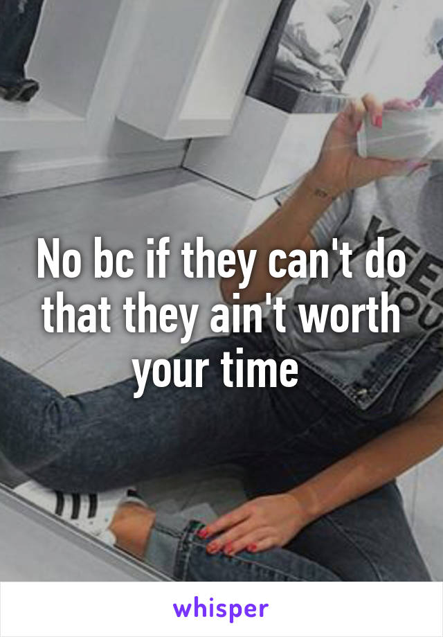 No bc if they can't do that they ain't worth your time 