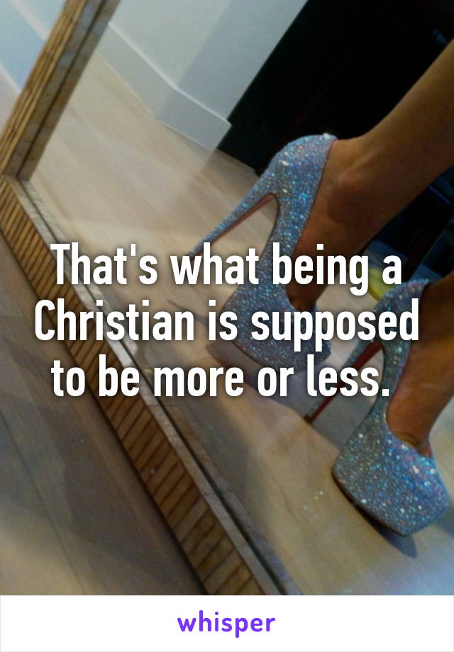 That's what being a Christian is supposed to be more or less. 