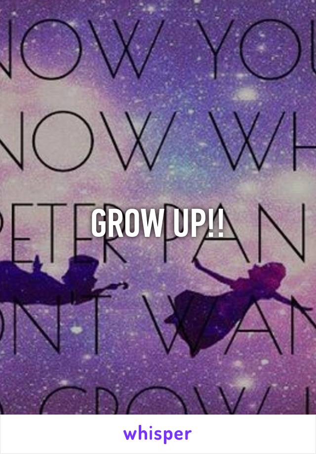 GROW UP!!