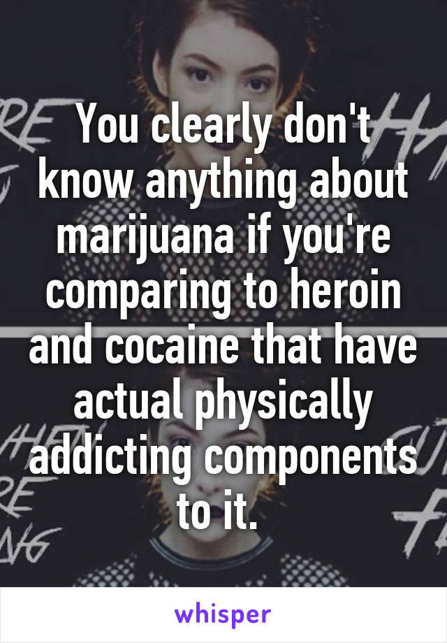 You clearly don't know anything about marijuana if you're comparing to heroin and cocaine that have actual physically addicting components to it. 