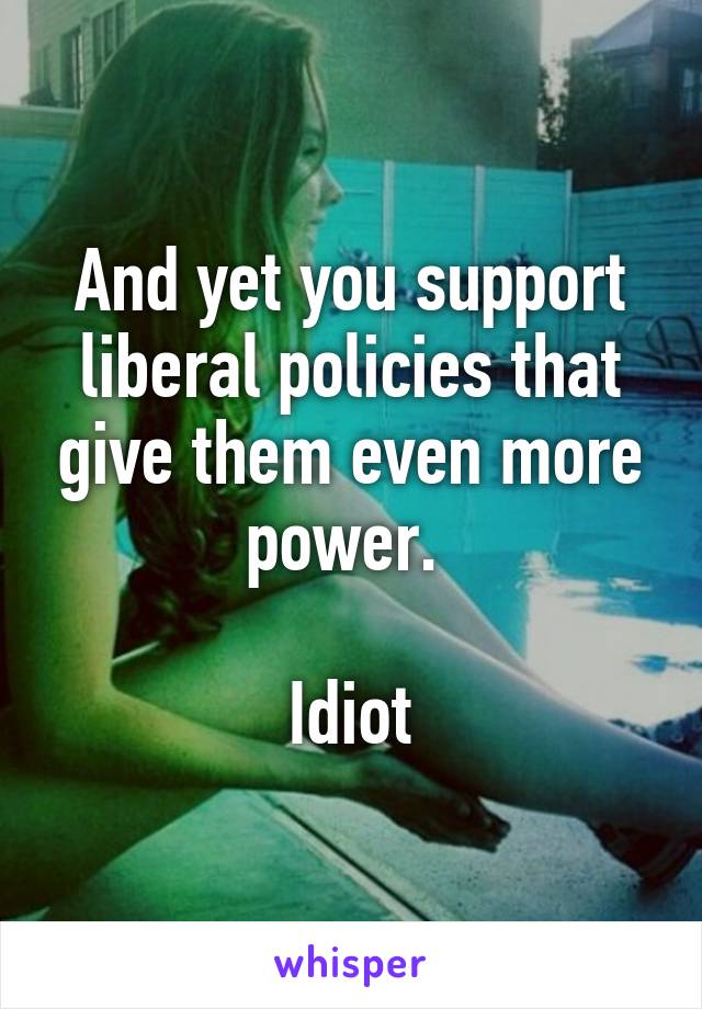 And yet you support liberal policies that give them even more power. 

Idiot