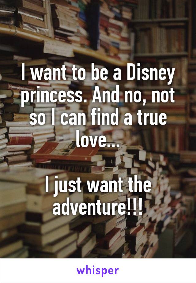 I want to be a Disney princess. And no, not so I can find a true love...

I just want the adventure!!!