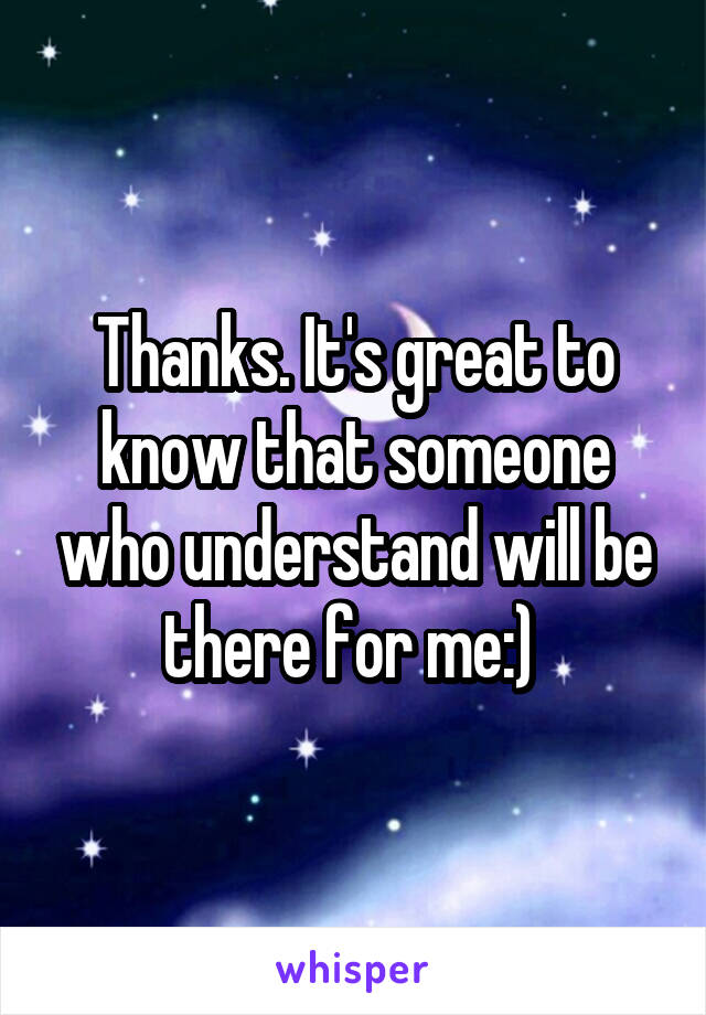 Thanks. It's great to know that someone who understand will be there for me:) 