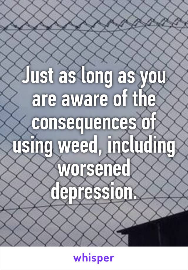 Just as long as you are aware of the consequences of using weed, including worsened depression.