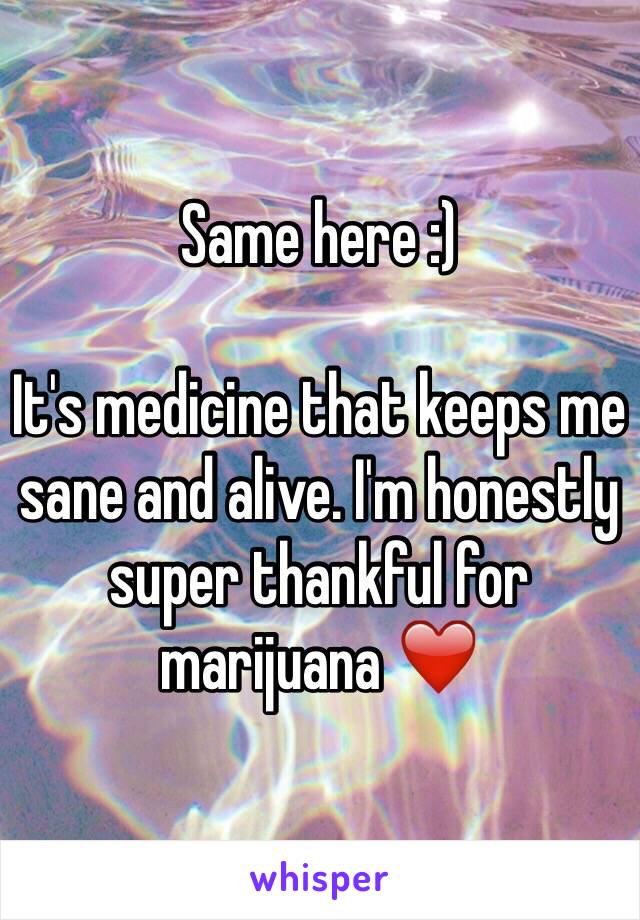 Same here :)

It's medicine that keeps me sane and alive. I'm honestly super thankful for marijuana ❤️