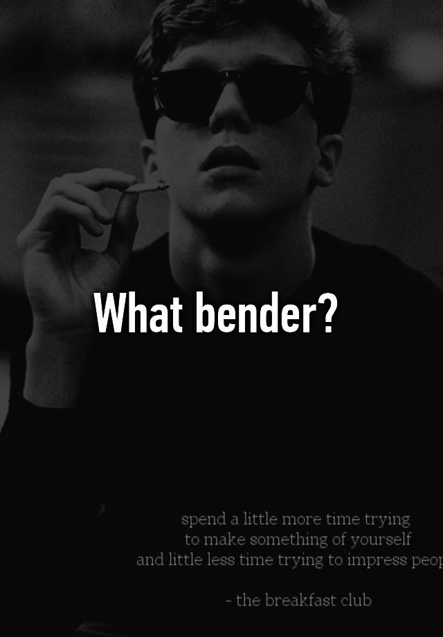 What bender?