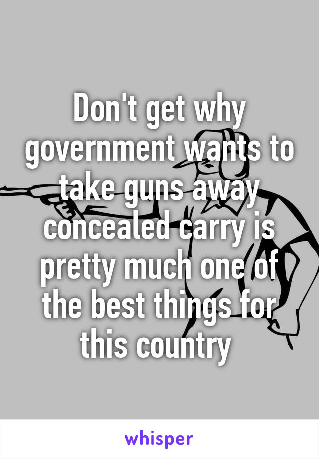 Don't get why government wants to take guns away concealed carry is pretty much one of the best things for this country 