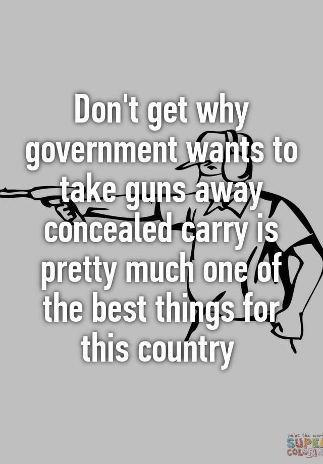 Don't get why government wants to take guns away concealed carry is pretty much one of the best things for this country 