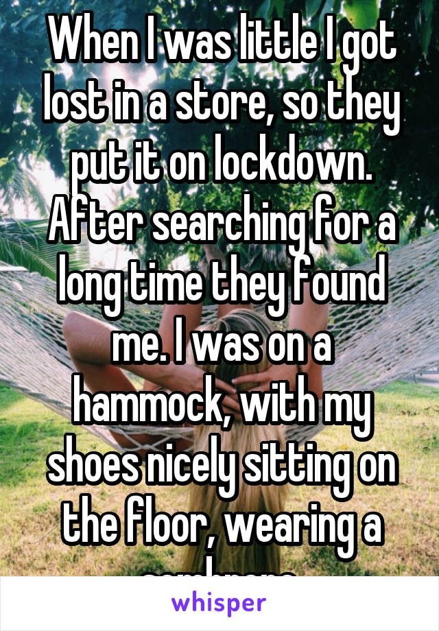 When I was little I got lost in a store, so they put it on lockdown. After searching for a long time they found me. I was on a hammock, with my shoes nicely sitting on the floor, wearing a sombrero.