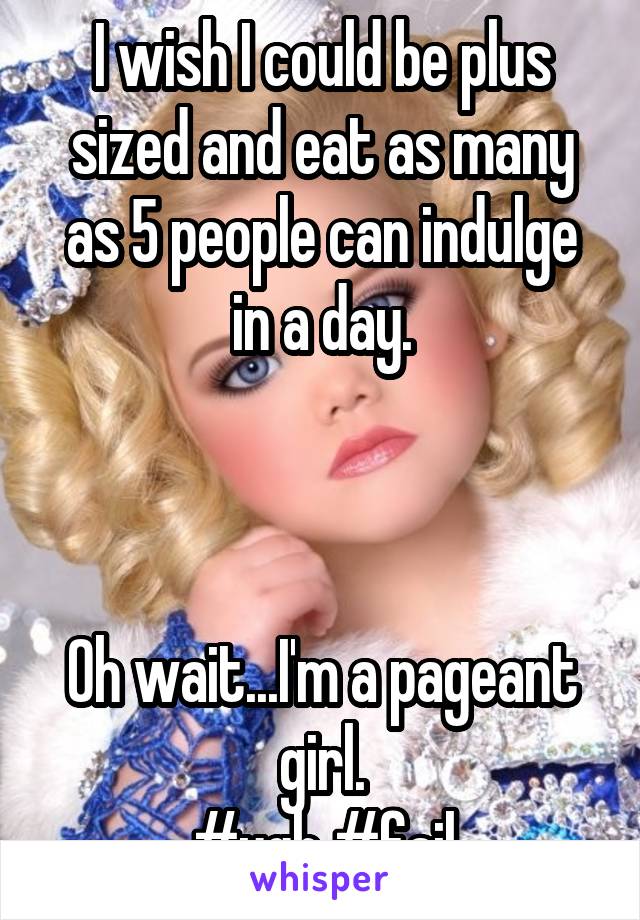 I wish I could be plus sized and eat as many as 5 people can indulge in a day.



Oh wait...I'm a pageant girl.
#ugh #fail
