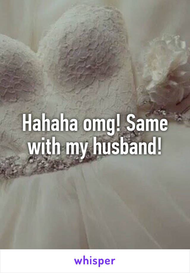 Hahaha omg! Same with my husband!