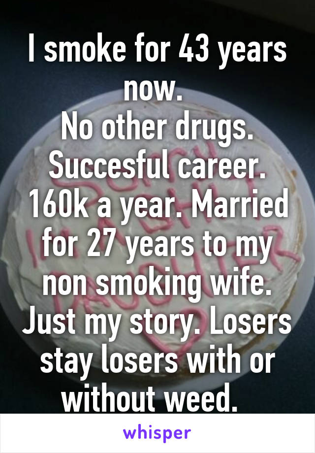 I smoke for 43 years now. 
No other drugs. Succesful career. 160k a year. Married for 27 years to my non smoking wife. Just my story. Losers stay losers with or without weed.  