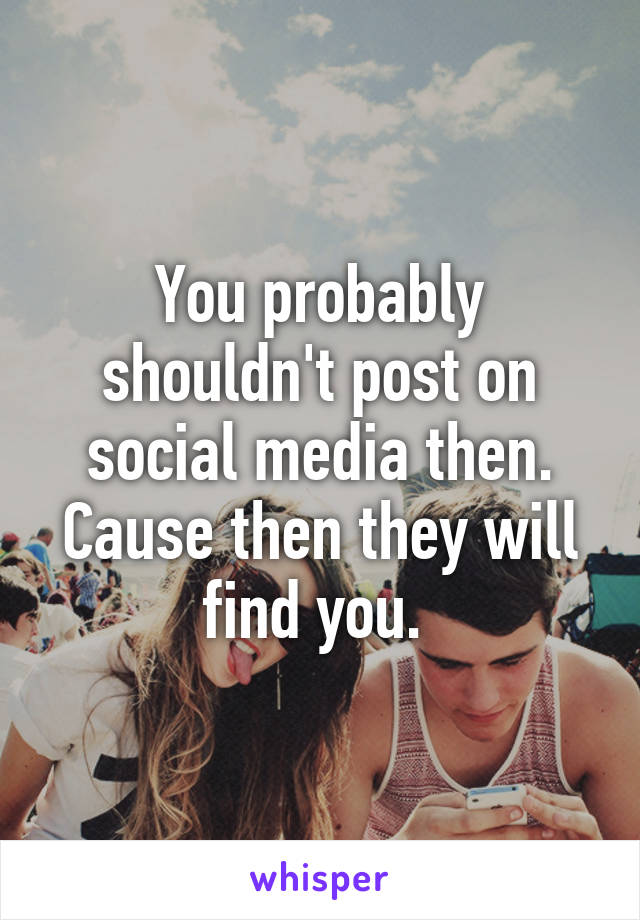 You probably shouldn't post on social media then. Cause then they will find you. 