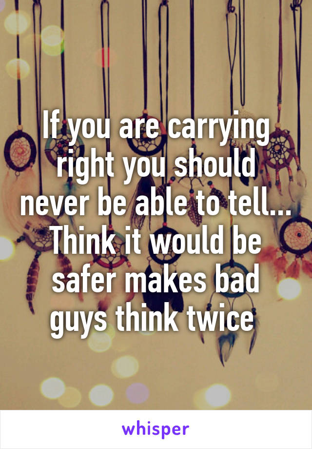 If you are carrying right you should never be able to tell... Think it would be safer makes bad guys think twice 