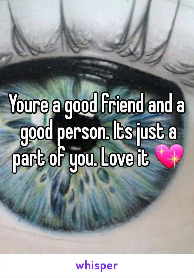 Youre a good friend and a good person. Its just a part of you. Love it 💖