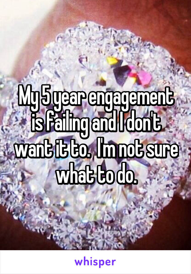 My 5 year engagement is failing and I don't want it to.  I'm not sure what to do.