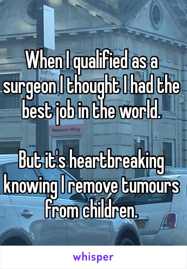 When I qualified as a surgeon I thought I had the best job in the world. 

But it's heartbreaking knowing I remove tumours from children.  