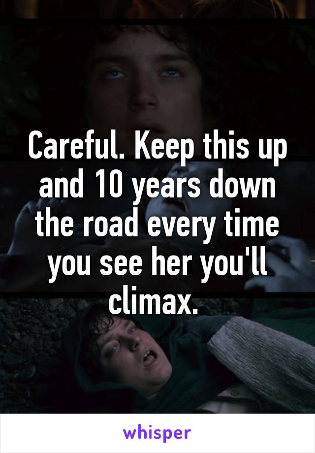 Careful. Keep this up and 10 years down the road every time you see her you'll climax. 