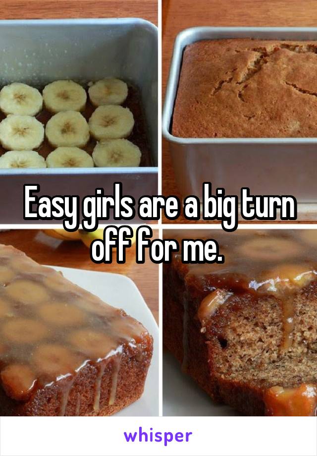 Easy girls are a big turn off for me. 