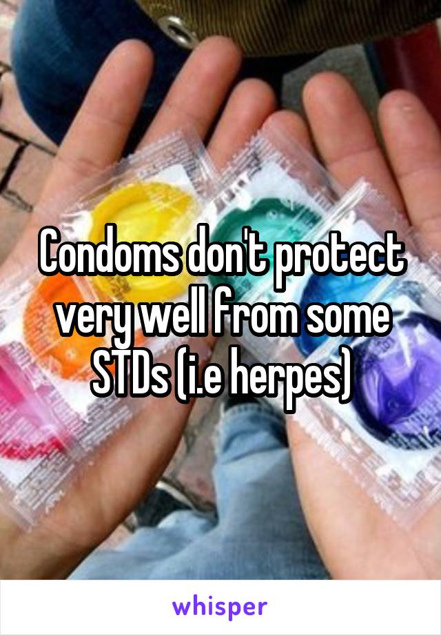 Condoms don't protect very well from some STDs (i.e herpes)