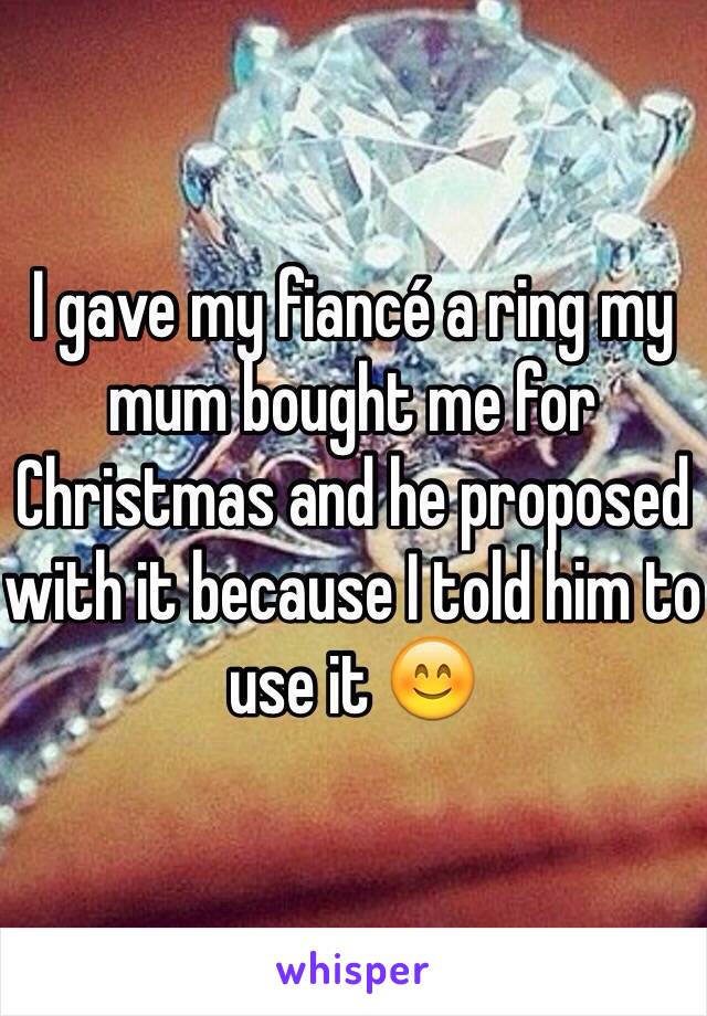 I gave my fiancé a ring my mum bought me for Christmas and he proposed with it because I told him to use it 😊