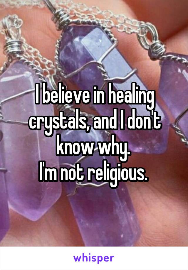 I believe in healing crystals, and I don't know why. 
I'm not religious. 