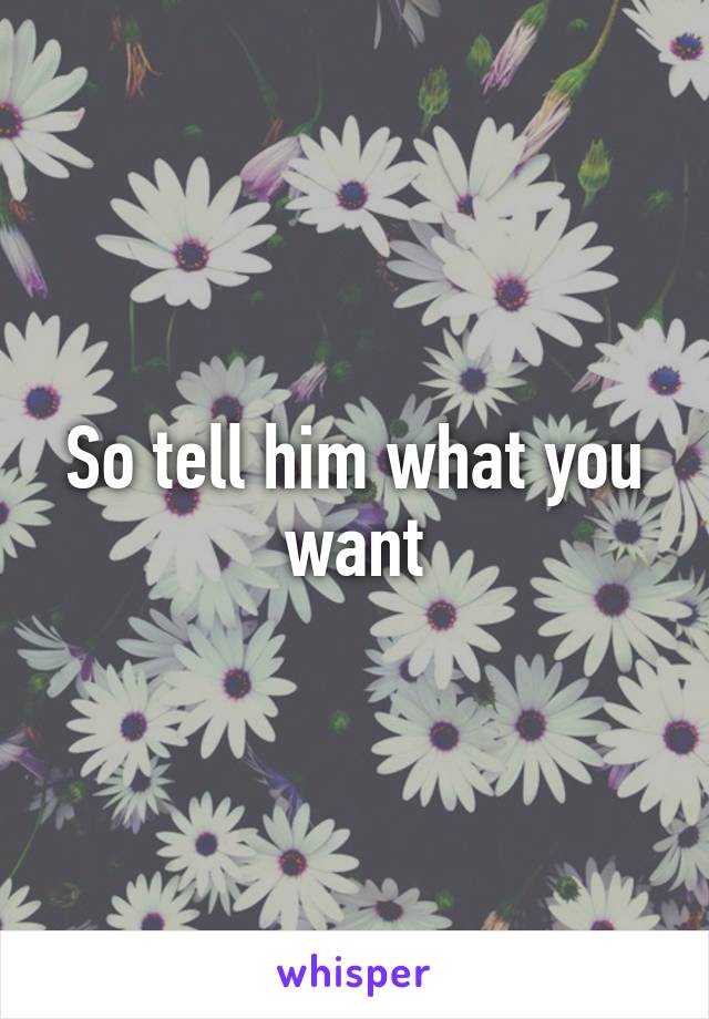So tell him what you want