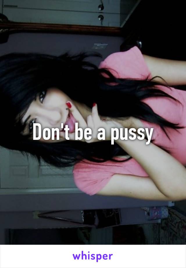 Don't be a pussy