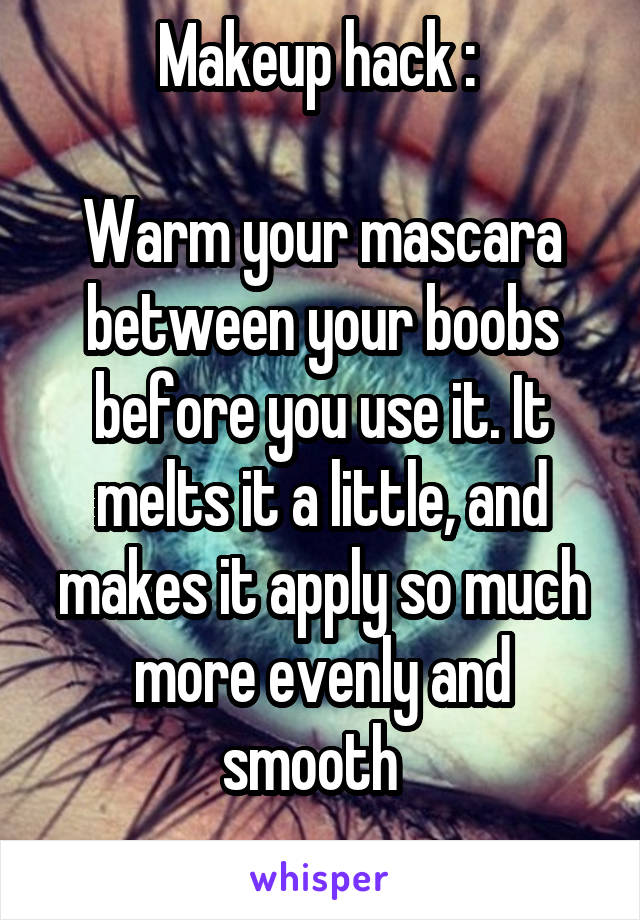 Makeup hack : 

Warm your mascara between your boobs before you use it. It melts it a little, and makes it apply so much more evenly and smooth  
