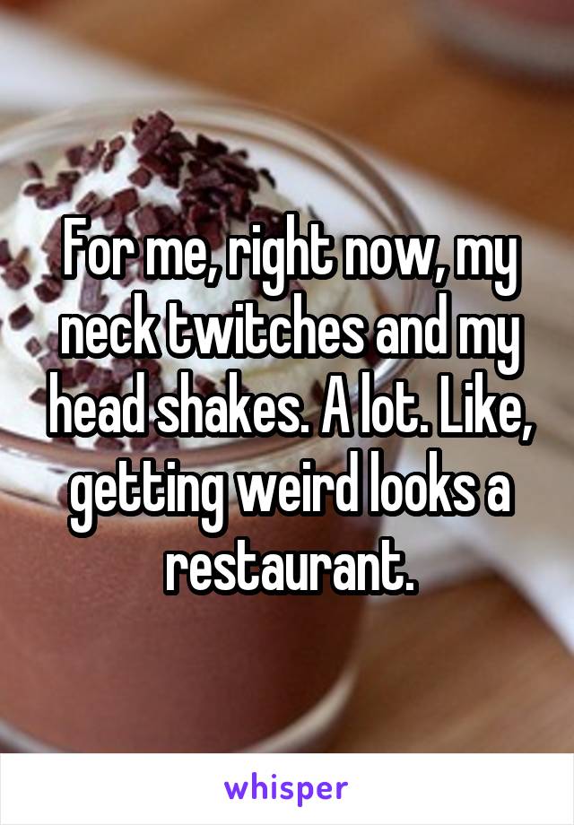 For me, right now, my neck twitches and my head shakes. A lot. Like, getting weird looks a restaurant.