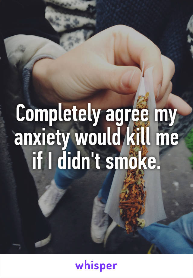 Completely agree my anxiety would kill me if I didn't smoke.