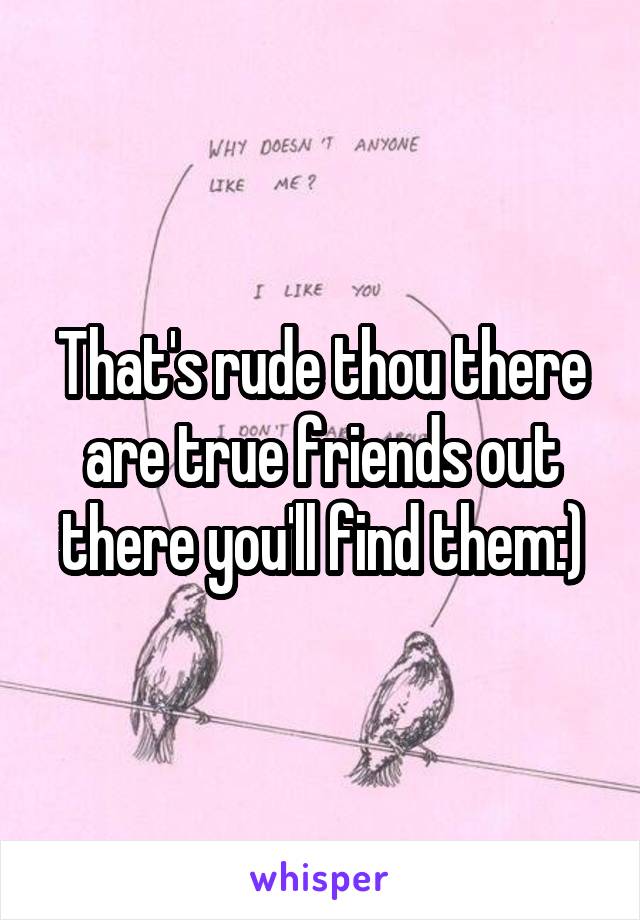 That's rude thou there are true friends out there you'll find them:)