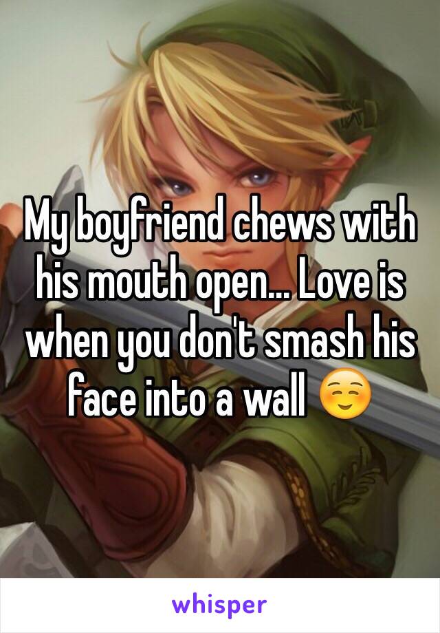 My boyfriend chews with his mouth open... Love is when you don't smash his face into a wall ☺️