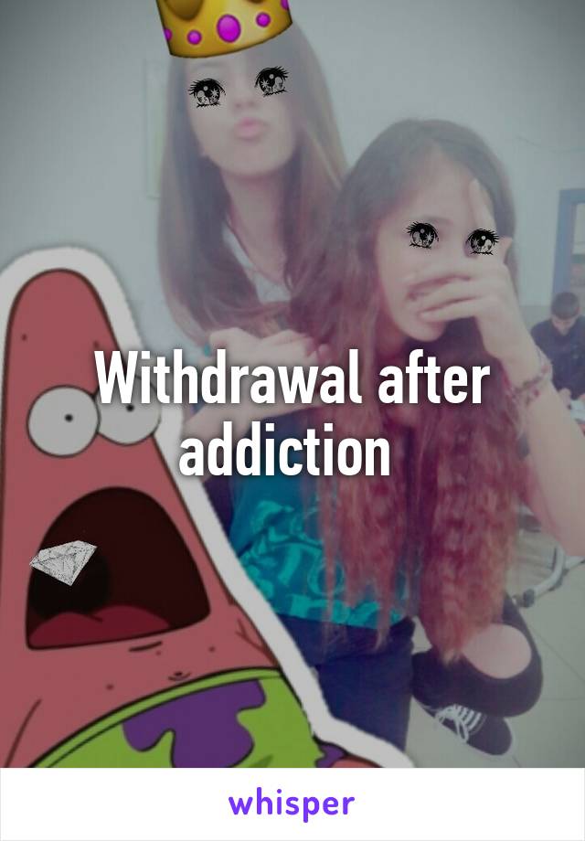 Withdrawal after addiction 