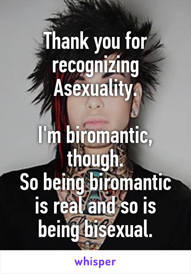 Thank you for recognizing Asexuality.

I'm biromantic, though.
So being biromantic is real and so is being bisexual.