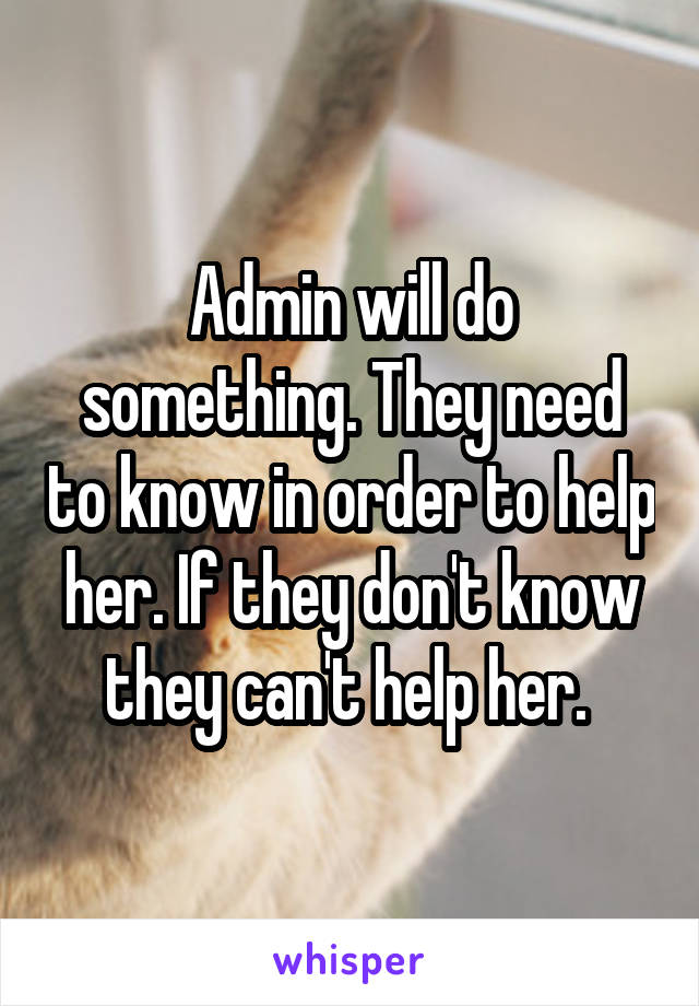 Admin will do something. They need to know in order to help her. If they don't know they can't help her. 