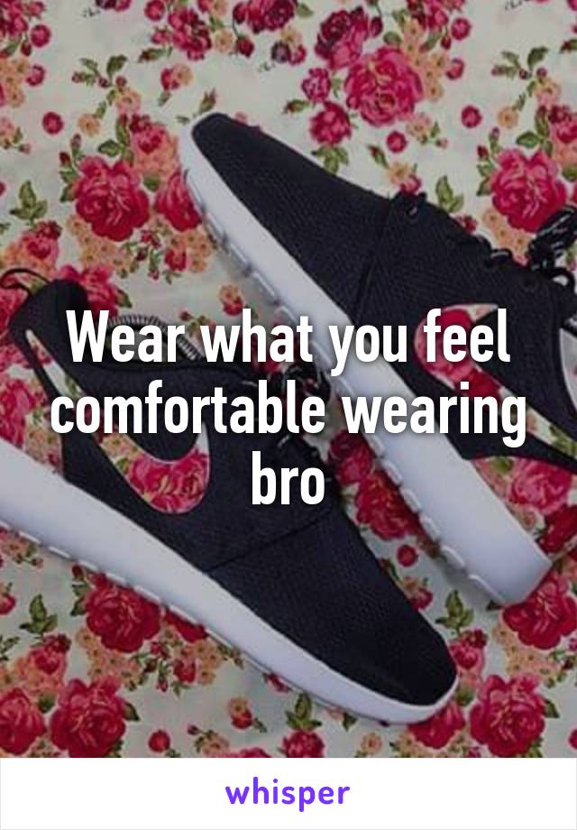 Wear what you feel comfortable wearing bro