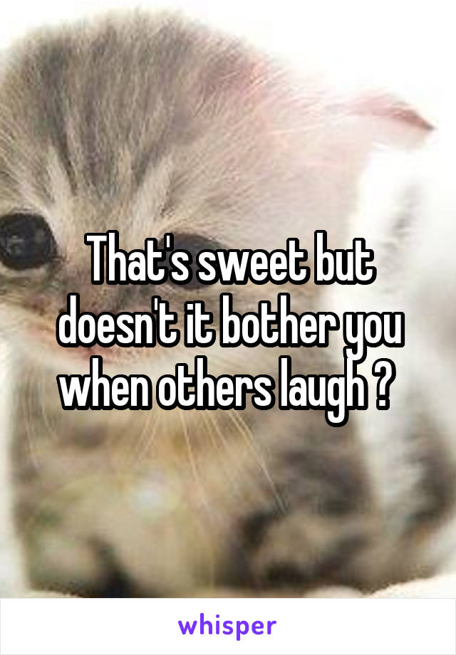 That's sweet but doesn't it bother you when others laugh ? 