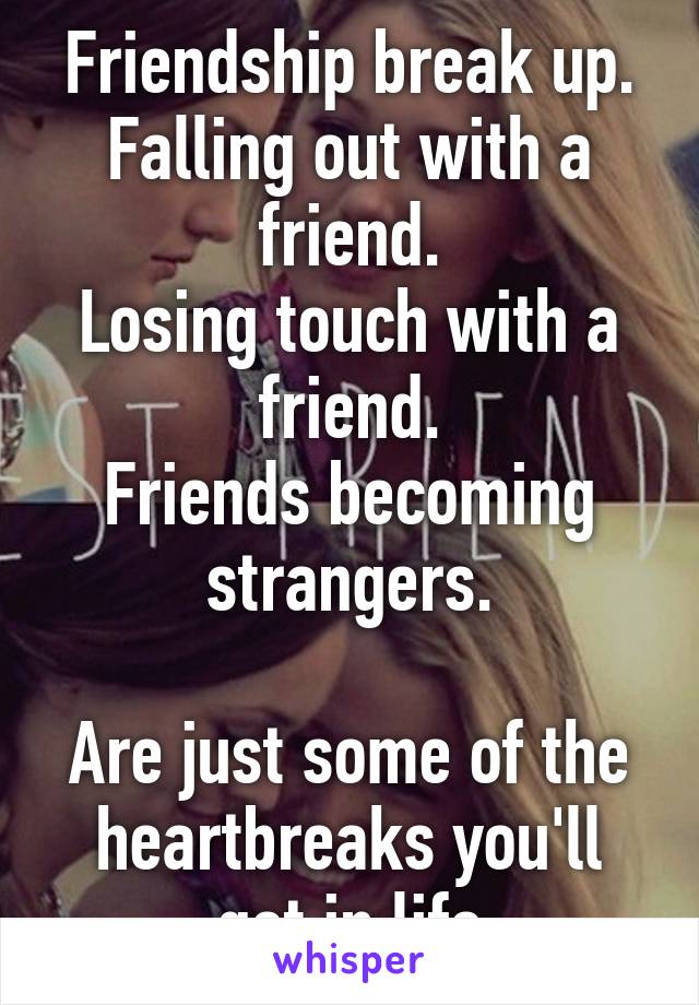 Friendship break up.
Falling out with a friend.
Losing touch with a friend.
Friends becoming strangers.

Are just some of the heartbreaks you'll get in life