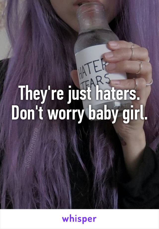 They're just haters. Don't worry baby girl. 