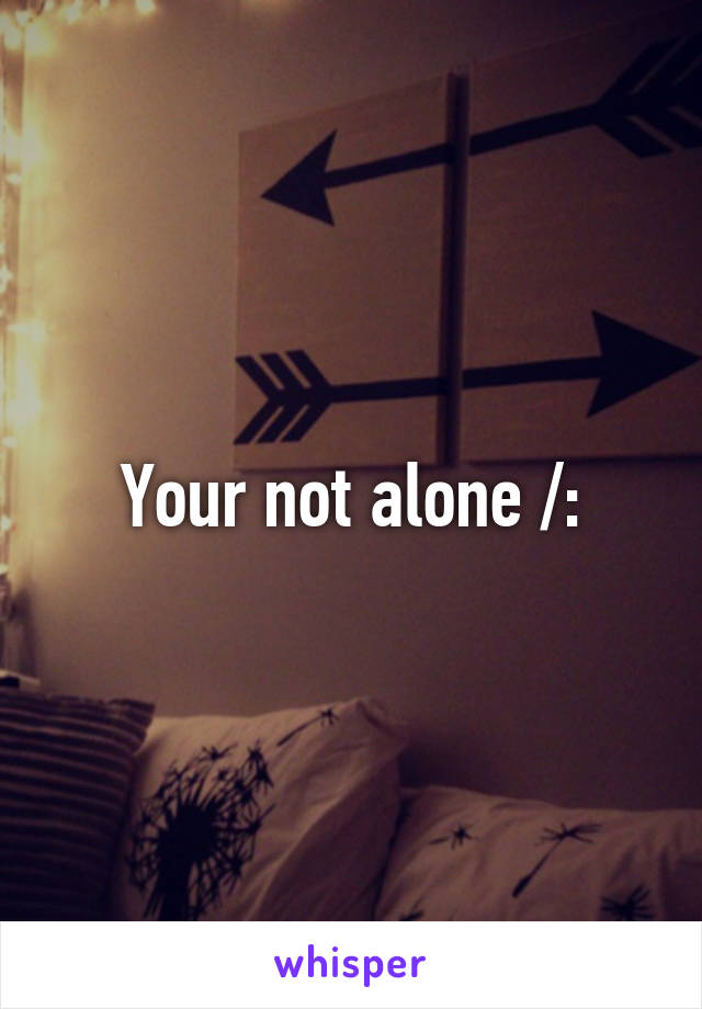 Your not alone /: