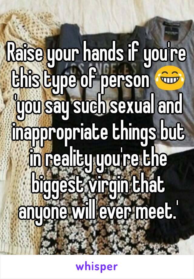 Raise your hands if you're this type of person 😂 'you say such sexual and inappropriate things but in reality you're the biggest virgin that anyone will ever meet.'