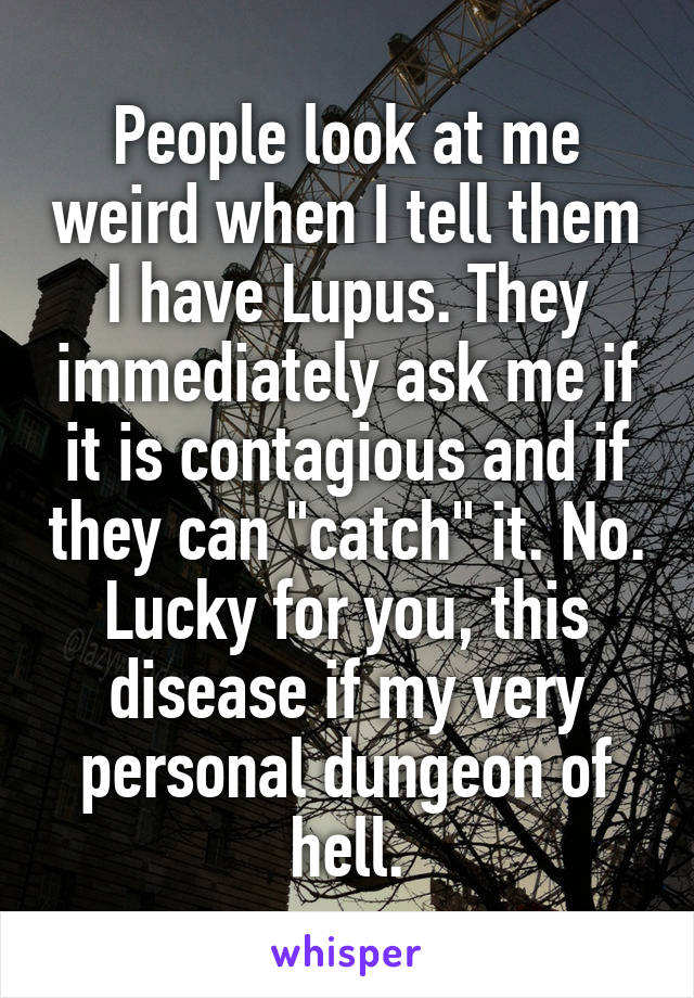 People look at me weird when I tell them I have Lupus. They immediately ask me if it is contagious and if they can "catch" it. No. Lucky for you, this disease if my very personal dungeon of hell.