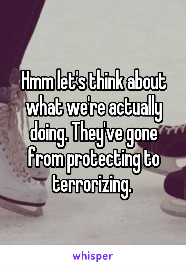 Hmm let's think about what we're actually doing. They've gone from protecting to terrorizing. 