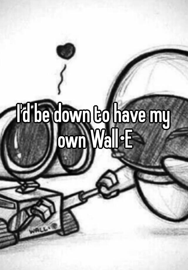 i-d-be-down-to-have-my-own-wall-e